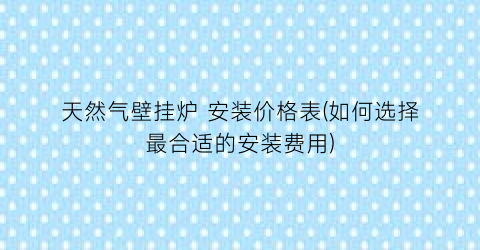 天然气壁挂炉 安装价格表(如何选择最合适的安装费用)